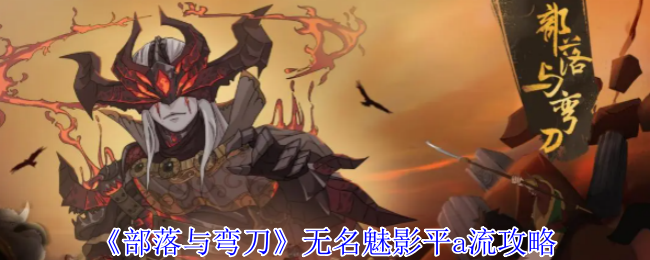 《部落与弯刀》新手必看：无名魅影平流玩法解析