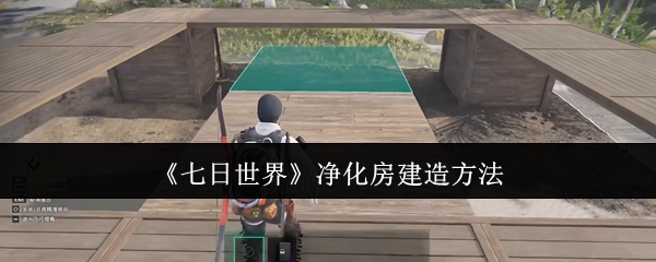 《七日世界》新手必看：净化房的建造技巧与步骤指南