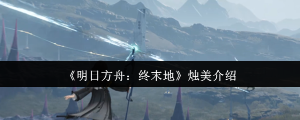 《明日方舟：终末地》新手必看：烛美全面解析与玩法指南