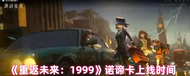 《重返未来：1999》新游戏诺谛卡何时正式上线？