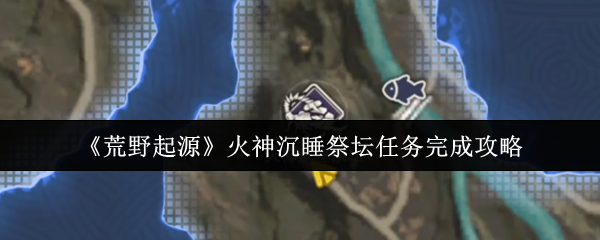 《荒野起源》火神沉睡祭坛任务全攻略详解