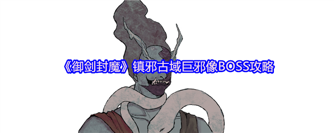 《御剑封魔》镇邪古域巨邪像的战斗技巧与通关指南